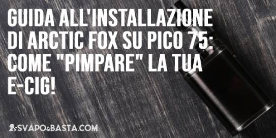 Guida all'installazione di Arctic Fox su Pico 75 W: come "pimpare" la tua sigaretta elettronica in pochi click!