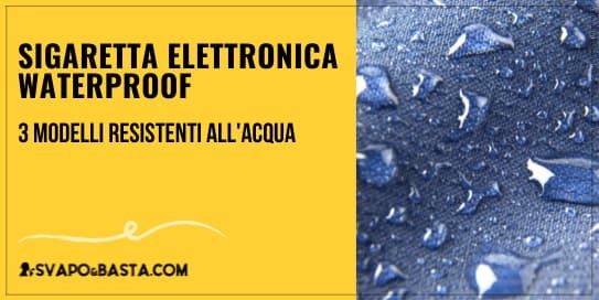 Sigaretta elettronica waterproof: 3 modelli resistenti all'acqua