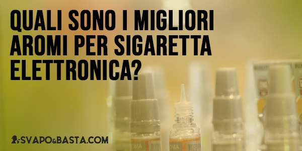 Quali sono i migliori aromi per la sigaretta elettronica? 