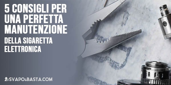5 consigli per una perfetta manutenzione della sigaretta elettronica