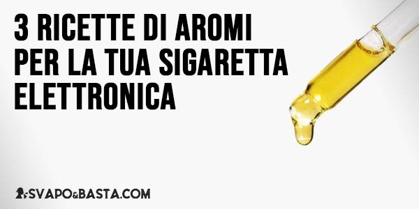 3 ricette di aromi per la tua sigaretta elettronica