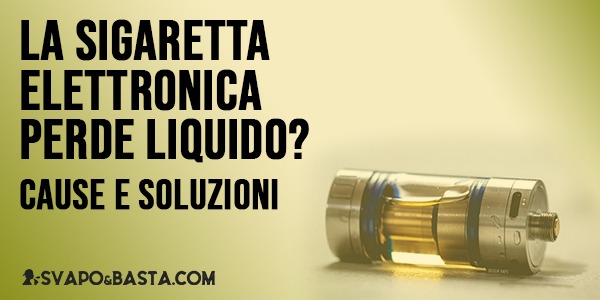 La tua sigaretta elettronica perde liquido? Ecco come fare
