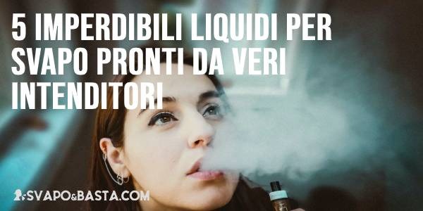 5 imperdibili liquidi per svapo pronti da veri intenditori