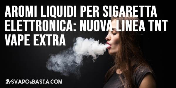Aromi liquidi per sigaretta elettronica: nuova linea TNT Vape