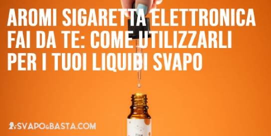 Aromi sigaretta elettronica e fai da te: come utilizzarli per i tuoi liquidi svapo