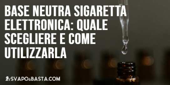 Base neutra sigaretta elettronica: composizione, quale scegliere e come utilizzarla