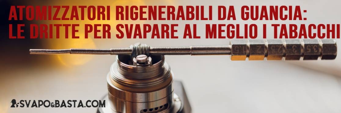 Atomizzatori rigenerabili da guancia: le dritte per svapare al meglio i tabacchi