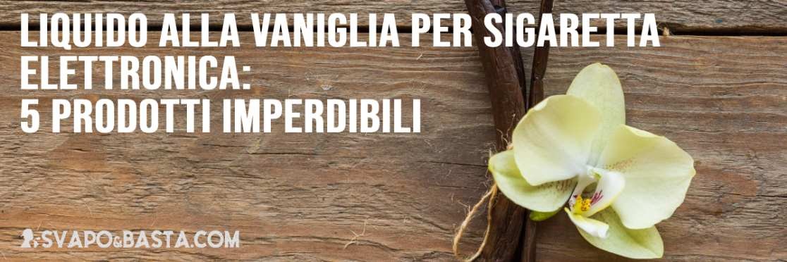 Liquido alla vaniglia per sigaretta elettronica: 5 prodotti imperdibili