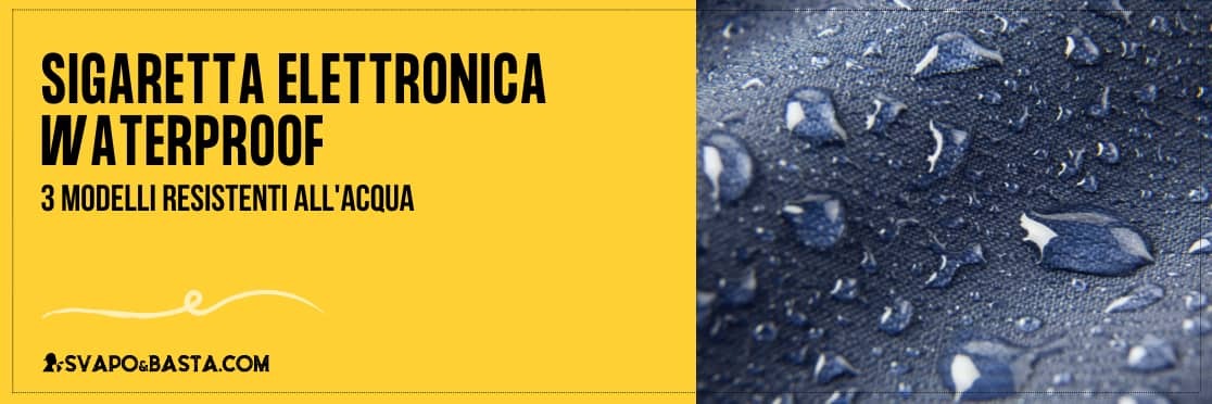 Sigaretta elettronica waterproof: 3 modelli resistenti all'acqua