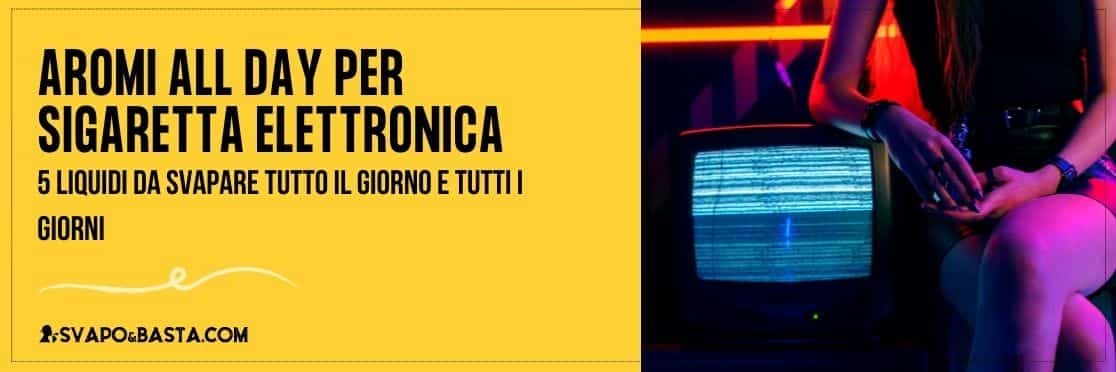 Aromi all day: 5 liquidi per sigaretta elettronica da svapare tutto il giorno e tutti i giorni