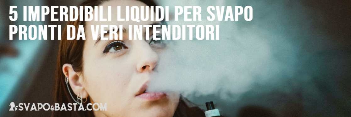 5 imperdibili liquidi per svapo pronti da veri intenditori
