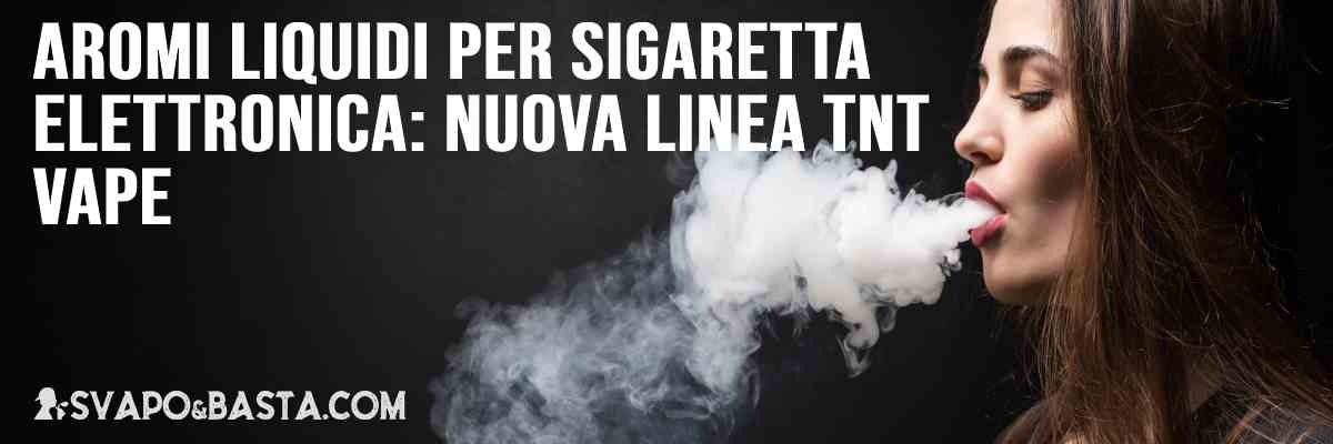 Aromi liquidi per sigaretta elettronica: nuova linea TNT Vape